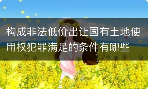 构成非法低价出让国有土地使用权犯罪满足的条件有哪些