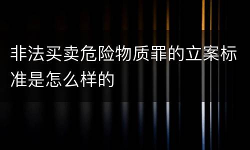 非法买卖危险物质罪的立案标准是怎么样的