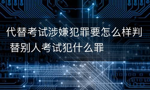 代替考试涉嫌犯罪要怎么样判 替别人考试犯什么罪
