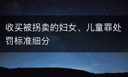 收买被拐卖的妇女、儿童罪处罚标准细分