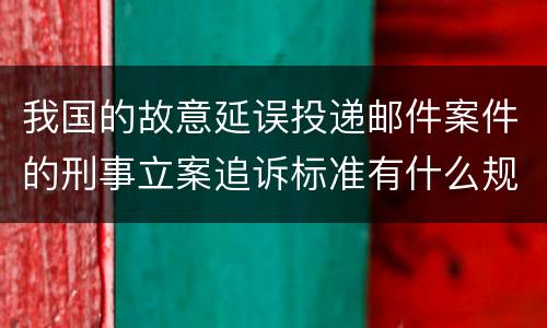 我国的故意延误投递邮件案件的刑事立案追诉标准有什么规定