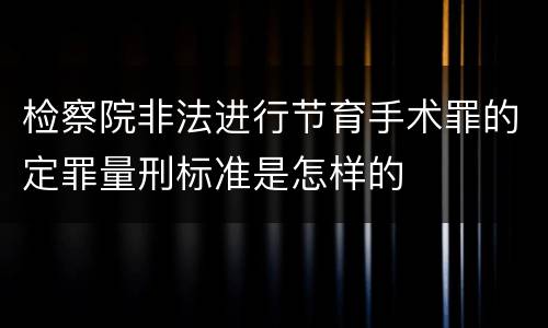 检察院非法进行节育手术罪的定罪量刑标准是怎样的