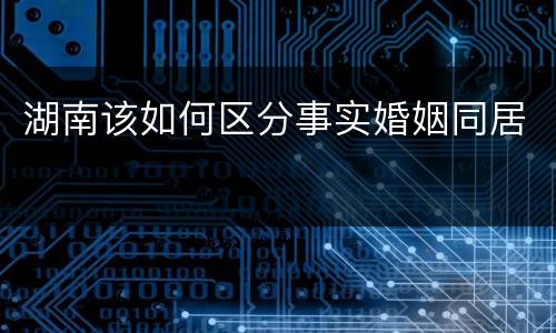 湖南该如何区分事实婚姻同居