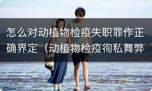 怎么对动植物检疫失职罪作正确界定（动植物检疫徇私舞弊罪是故意犯罪对还是错）