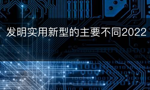 发明实用新型的主要不同2022