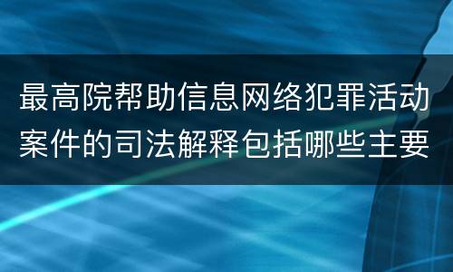 最高院帮助信息网络犯罪活动案件的司法解释包括哪些主要规定