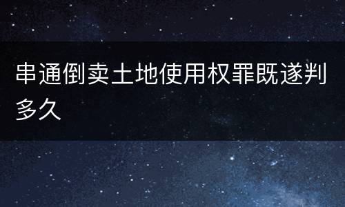 串通倒卖土地使用权罪既遂判多久
