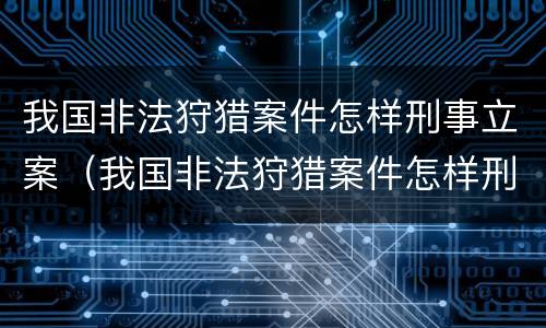 我国非法狩猎案件怎样刑事立案（我国非法狩猎案件怎样刑事立案的）