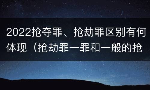 2022抢夺罪、抢劫罪区别有何体现（抢劫罪一罪和一般的抢劫罪）