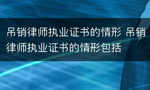 吊销律师执业证书的情形 吊销律师执业证书的情形包括