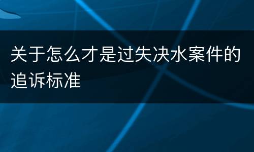 关于怎么才是过失决水案件的追诉标准