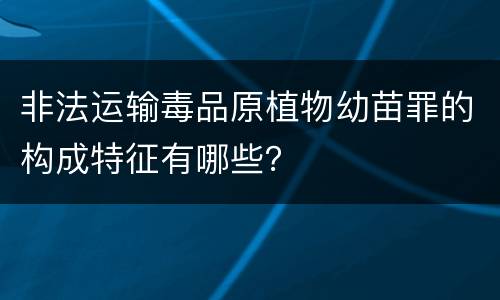 非法运输毒品原植物幼苗罪的构成特征有哪些？