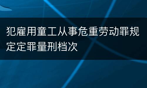 犯雇用童工从事危重劳动罪规定定罪量刑档次