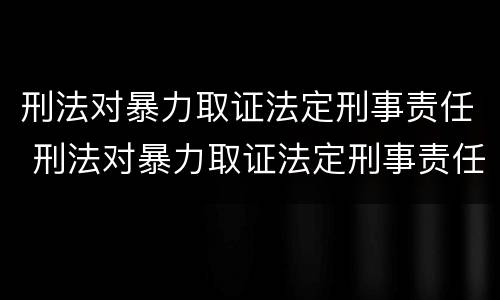 刑法对暴力取证法定刑事责任 刑法对暴力取证法定刑事责任的规定