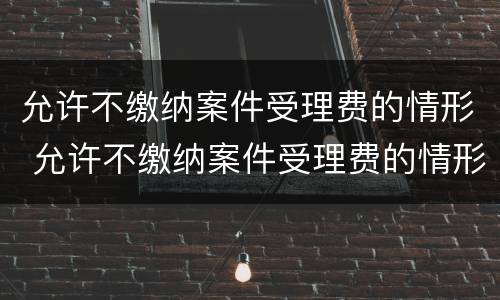 允许不缴纳案件受理费的情形 允许不缴纳案件受理费的情形是