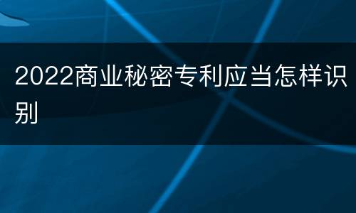 2022商业秘密专利应当怎样识别