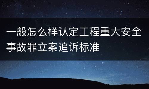 一般怎么样认定工程重大安全事故罪立案追诉标准
