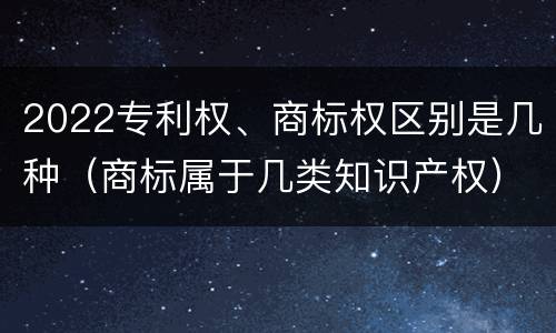2022专利权、商标权区别是几种（商标属于几类知识产权）