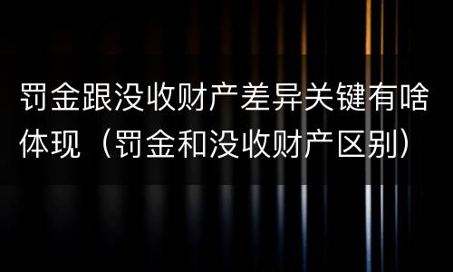 罚金跟没收财产差异关键有啥体现（罚金和没收财产区别）