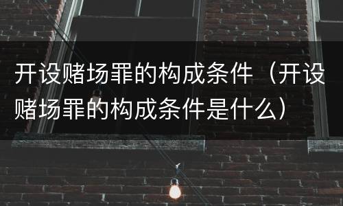 开设赌场罪的构成条件（开设赌场罪的构成条件是什么）