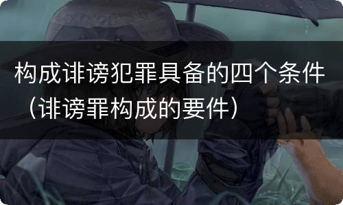 构成诽谤犯罪具备的四个条件（诽谤罪构成的要件）