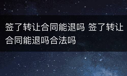签了转让合同能退吗 签了转让合同能退吗合法吗