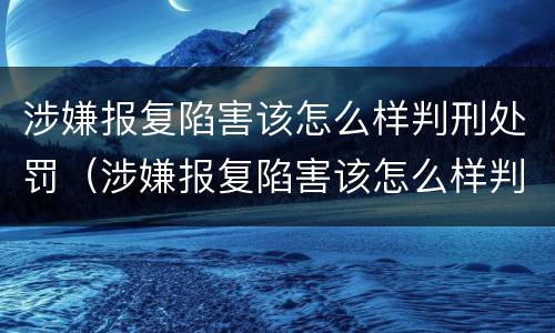 涉嫌报复陷害该怎么样判刑处罚（涉嫌报复陷害该怎么样判刑处罚案例）