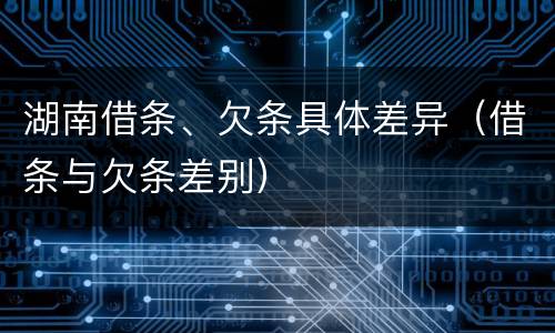 湖南借条、欠条具体差异（借条与欠条差别）