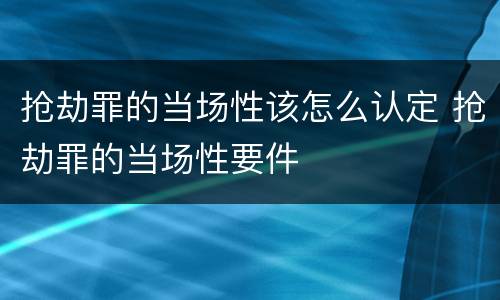 抢劫罪的当场性该怎么认定 抢劫罪的当场性要件