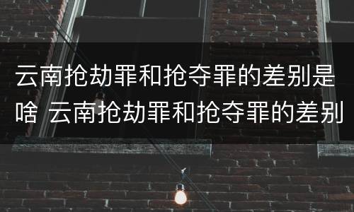 云南抢劫罪和抢夺罪的差别是啥 云南抢劫罪和抢夺罪的差别是啥呀