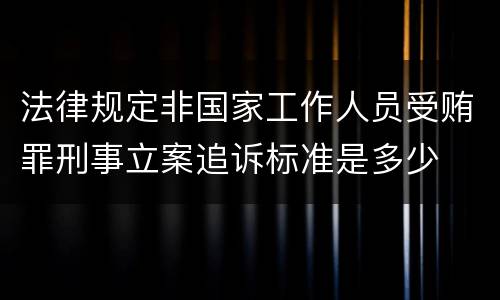法律规定非国家工作人员受贿罪刑事立案追诉标准是多少