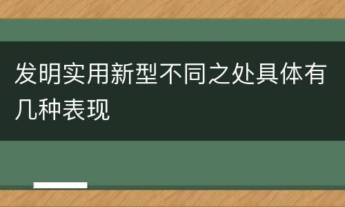 发明实用新型不同之处具体有几种表现