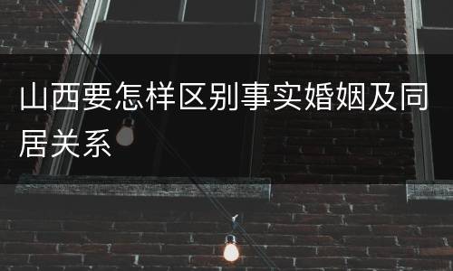 山西要怎样区别事实婚姻及同居关系