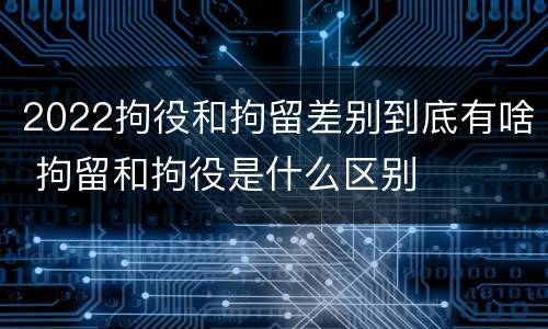 2022拘役和拘留差别到底有啥 拘留和拘役是什么区别