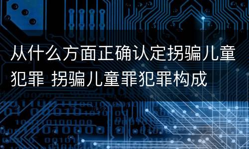 从什么方面正确认定拐骗儿童犯罪 拐骗儿童罪犯罪构成