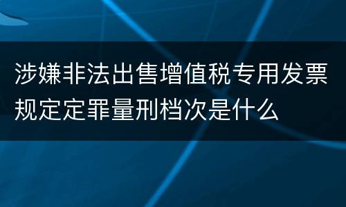 涉嫌非法出售增值税专用发票规定定罪量刑档次是什么