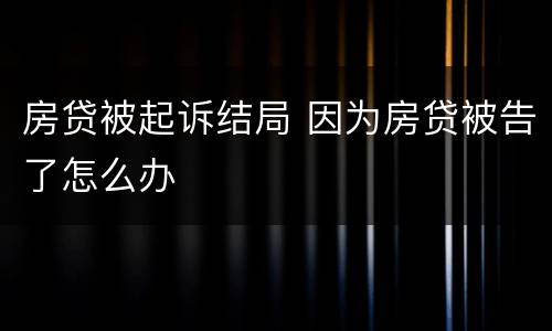 房贷被起诉结局 因为房贷被告了怎么办