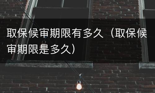 取保候审期限有多久（取保候审期限是多久）