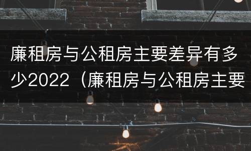 廉租房与公租房主要差异有多少2022（廉租房与公租房主要差异有多少2022年）