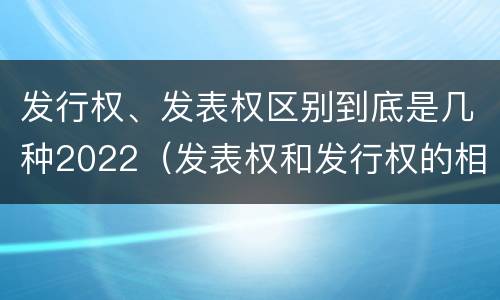 发行权、发表权区别到底是几种2022（发表权和发行权的相同点）