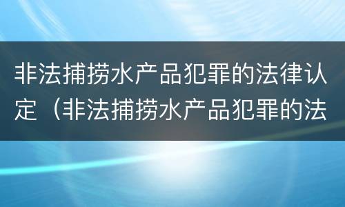 非法捕捞水产品犯罪的法律认定（非法捕捞水产品犯罪的法律认定标准）