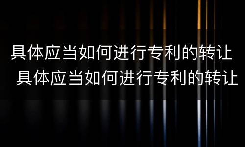 具体应当如何进行专利的转让 具体应当如何进行专利的转让确认