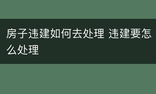 房子违建如何去处理 违建要怎么处理