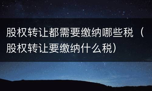 股权转让都需要缴纳哪些税（股权转让要缴纳什么税）