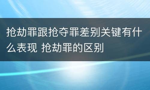 抢劫罪跟抢夺罪差别关键有什么表现 抢劫罪的区别