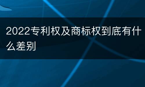 2022专利权及商标权到底有什么差别