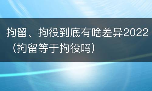 拘留、拘役到底有啥差异2022（拘留等于拘役吗）