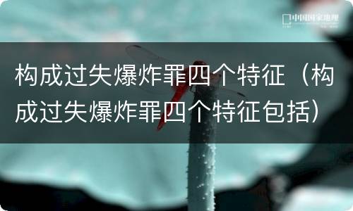 构成过失爆炸罪四个特征（构成过失爆炸罪四个特征包括）