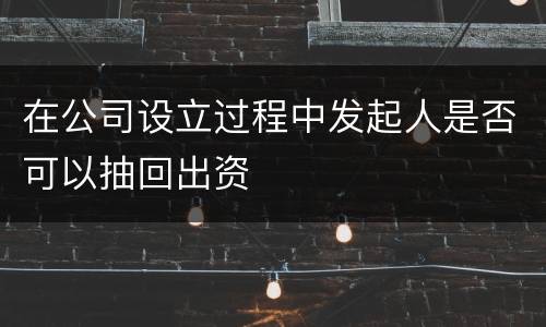 在公司设立过程中发起人是否可以抽回出资