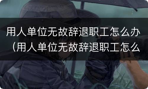 用人单位无故辞退职工怎么办（用人单位无故辞退职工怎么办手续）